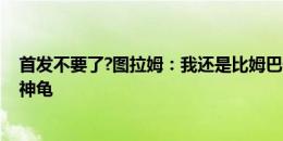 首发不要了?图拉姆：我还是比姆巴佩帅的吧 我可不像忍者神龟