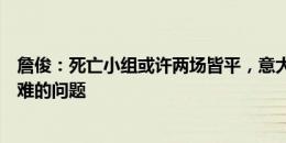 詹俊：死亡小组或许两场皆平，意大利会碰到破密集防守困难的问题