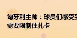 匈牙利主帅：球员们感受到压力和期望 我们需要限制住扎卡