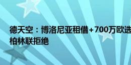 德天空：博洛尼亚租借+700万欧选择买断报价戈森斯，遭柏林联拒绝