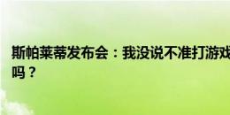 斯帕莱蒂发布会：我没说不准打游戏 但玩到凌晨三四点合适吗？