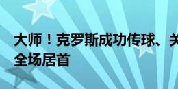 大师！克罗斯成功传球、关键传球等5项数据全场居首