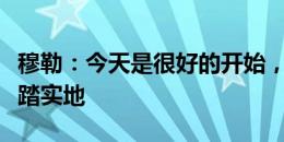 穆勒：今天是很好的开始，但我们必须继续脚踏实地