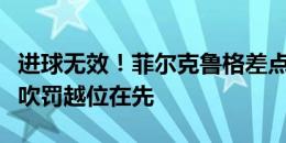 进球无效！菲尔克鲁格差点梅开二度，但主裁吹罚越位在先