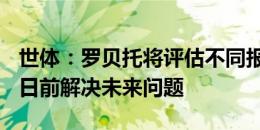 世体：罗贝托将评估不同报价，他希望7月10日前解决未来问题