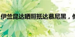 伊兰昆达晒照抵达慕尼黑，他将前往拜仁报到