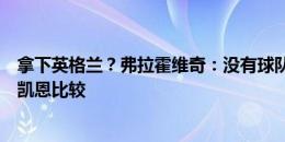 拿下英格兰？弗拉霍维奇：没有球队是不可战胜的，不想和凯恩比较