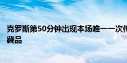 克罗斯第50分钟出现本场唯一一次传球失误，解说调侃：珍藏品