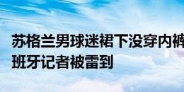 苏格兰男球迷裙下没穿内裤直接漏出私处，西班牙记者被雷到