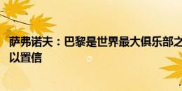 萨弗诺夫：巴黎是世界最大俱乐部之一 和多纳鲁马做队友难以置信