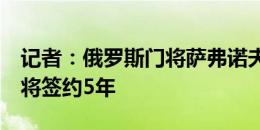 记者：俄罗斯门将萨弗诺夫已通过巴黎体检，将签约5年