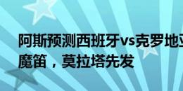 阿斯预测西班牙vs克罗地亚首发：罗德里vs魔笛，莫拉塔先发