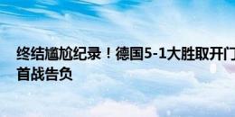 终结尴尬纪录！德国5-1大胜取开门红，此前连续三届大赛首战告负