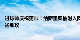 进球帅庆祝更帅！纳萨里奥抽射入网，潇洒空翻！阿奇姆彭送助攻