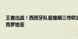 王者出战！西班牙队官推晒三夺欧洲杯海报，0点首战对阵克罗地亚