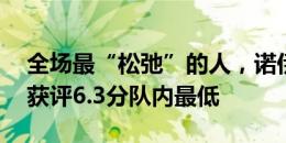 全场最“松弛”的人，诺伊尔多项数据挂0，获评6.3分队内最低