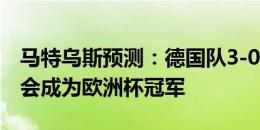 马特乌斯预测：德国队3-0战胜苏格兰，德国会成为欧洲杯冠军