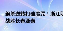 绝杀逆转打破魔咒！浙江队时隔2896天再次战胜长春亚泰