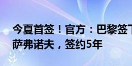 今夏首签！官方：巴黎签下25岁俄罗斯门将萨弗诺夫，签约5年