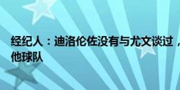 经纪人：迪洛伦佐没有与尤文谈过，除了尤文也可能加盟其他球队