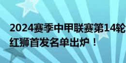 2024赛季中甲联赛第14轮，南京城市vs青岛红狮首发名单出炉！