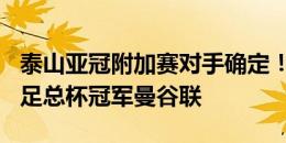 泰山亚冠附加赛对手确定！8月13日对阵泰国足总杯冠军曼谷联