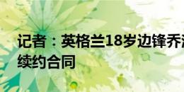 记者：英格兰18岁边锋乔治已与切尔西签下续约合同