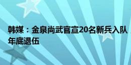 韩媒：金泉尚武官宣20名新兵入队，他们已完成5周军训25年底退伍