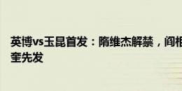 英博vs玉昆首发：隋维杰解禁，阎相闯出战；赵宇豪、穆谢奎先发