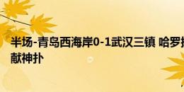 半场-青岛西海岸0-1武汉三镇 哈罗扬送点+送乌龙季家葆屡献神扑