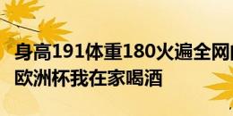 身高191体重180火遍全网的马丁-亚当：上届欧洲杯我在家喝酒