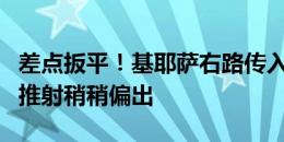 差点扳平！基耶萨右路传入禁区，佩莱格里尼推射稍稍偏出