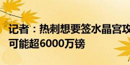 记者：热刺想要签水晶宫攻击手埃泽，总费用可能超6000万镑