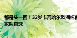 都是头一回！32岁卡瓦哈尔欧洲杯首秀破门，收获西班牙国家队首球