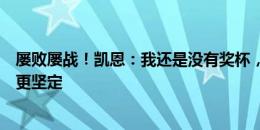 屡败屡战！凯恩：我还是没有奖杯，现在的机会让我更饥渴更坚定