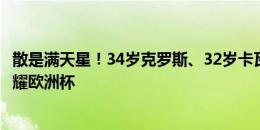 散是满天星！34岁克罗斯、32岁卡瓦哈尔，皇马老将先后闪耀欧洲杯