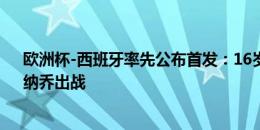 欧洲杯-西班牙率先公布首发：16岁亚马尔先发，罗德里、纳乔出战