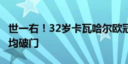 世一右！32岁卡瓦哈尔欧冠决赛+欧洲杯首战均破门