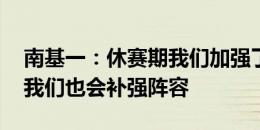 南基一：休赛期我们加强了防守部署 转会窗我们也会补强阵容