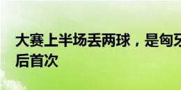 大赛上半场丢两球，是匈牙利自1986世界杯后首次