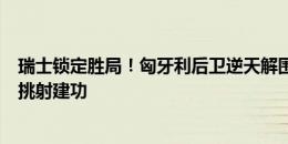 瑞士锁定胜局！匈牙利后卫逆天解围送礼，恩博洛替补单刀挑射建功