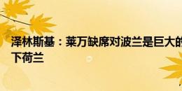 泽林斯基：莱万缺席对波兰是巨大的损失，但我们还是想赢下荷兰