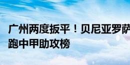 广州两度扳平！贝尼亚罗萨助攻梅开二度，领跑中甲助攻榜