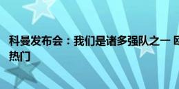 科曼发布会：我们是诸多强队之一 欧洲杯没有一个明显的大热门