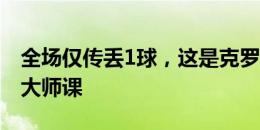 全场仅传丢1球，这是克罗斯“最后一舞”的大师课