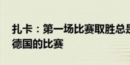 扎卡：第一场比赛取胜总是很特别 昨天看了德国的比赛