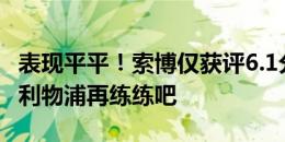 表现平平！索博仅获评6.1分：又菜又装*！回利物浦再练练吧