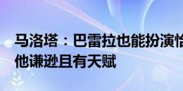 马洛塔：巴雷拉也能扮演恰尔汗奥卢的角色，他谦逊且有天赋