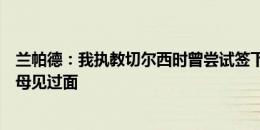 兰帕德：我执教切尔西时曾尝试签下贝林厄姆，还跟他的父母见过面