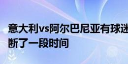 意大利vs阿尔巴尼亚有球迷冲进球场，比赛中断了一段时间